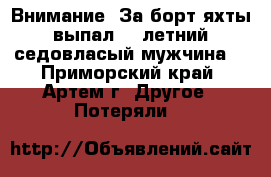 Внимание! За борт яхты выпал 48 летний седовласый мужчина! - Приморский край, Артем г. Другое » Потеряли   